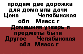 продам две дорожки для дома или дачи › Цена ­ 500 - Челябинская обл., Миасс г. Домашняя утварь и предметы быта » Другое   . Челябинская обл.,Миасс г.